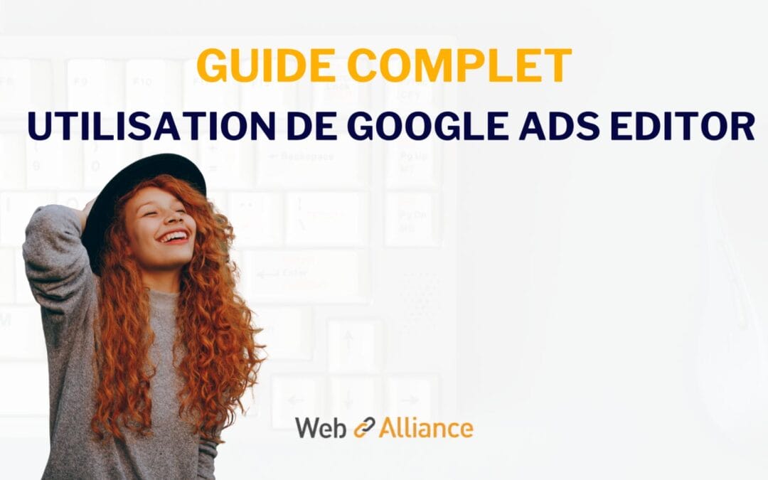 Notre guide « Google Ads Editor » pour gérer et optimiser vos campagnes publicitaires payantes SEA.